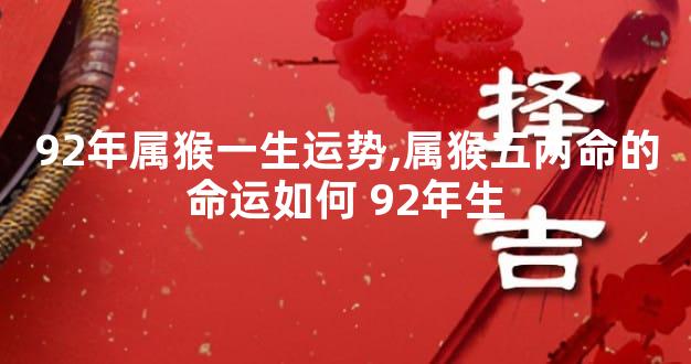 92年属猴一生运势,属猴五两命的命运如何 92年生